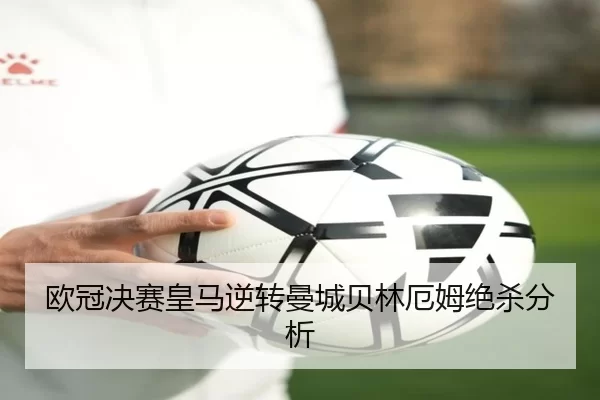 欧冠决赛皇马逆转曼城贝林厄姆绝杀分析